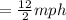 =  \frac{12}{2} mph