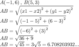 A( - 1,6) \:,\: B(5,3)\\ AB =  \sqrt{{(x1 - x2)}^{2}  +  {(y1 - y2)}^{2} }  \\ AB  =  \sqrt{ {( - 1 - 5)}^{2} +  {(6 - 3)}^{2}  }  \\ AB =  \sqrt{ {( - 6)}^{2}  +  {(3)}^{2} }  \\ AB =  \sqrt{36 + 9}  \\ AB =  \sqrt{45}  = 3 \sqrt{5}  = 6.708203932...