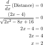 \begin{aligned}\frac{d}{{dx}}\left( {{\text{Distance}}} \right) &= 0\\\frac{{\left( {2x - 4} \right)}}{{\sqrt {2{x^2} - 8x + 16} }} &= 0\\2x - 4 &= 0\\2x &= 4\\x&= 2\\\end{aligned}