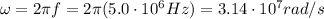 \omega = 2\pi f=2 \pi (5.0\cdot 10^{6}Hz)=3.14\cdot 10^{7} rad/s