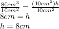 \frac{80 cm^{3}}{10 cm^{2}}=\frac{(10 cm^{2})h}{10 cm^{2}}\\ 8 cm=h\\ h=8 cm