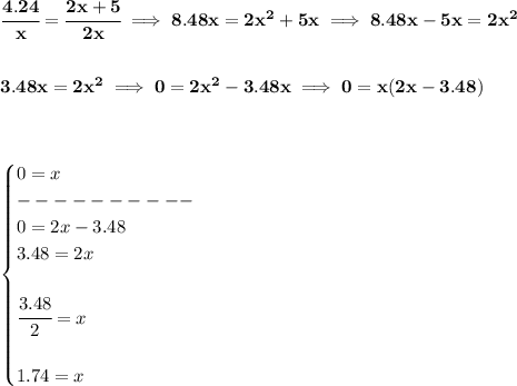 \bf \cfrac{4.24}{x}=\cfrac{2x+5}{2x}\implies 8.48x=2x^2+5x\implies 8.48x-5x=2x^2&#10;\\\\\\&#10;3.48x=2x^2\implies 0=2x^2-3.48x\implies 0=x(2x-3.48)&#10;\\\\\\&#10;&#10;\begin{cases}&#10;0=x\\&#10;----------\\&#10;0=2x-3.48\\&#10;3.48=2x\\\\&#10;\cfrac{3.48}{2}=x\\\\&#10;1.74=x&#10;\end{cases}