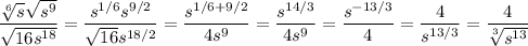 \dfrac{\sqrt[6]s\sqrt{s^9}}{\sqrt{16s^{18}}}=\dfrac{s^{1/6}s^{9/2}}{\sqrt{16}s^{18/2}}=\dfrac{s^{1/6+9/2}}{4s^9}=\dfrac{s^{14/3}}{4s^9}=\dfrac{s^{-13/3}}4=\dfrac4{s^{13/3}}=\dfrac4{\sqrt[3]{s^{13}}}
