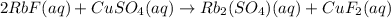 2RbF(aq)+CuSO_4(aq)\rightarrow Rb_2(SO_4)(aq)+CuF_2(aq)