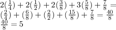 2(\frac{1}{4} )+2(\frac{1}{2} )+2(\frac{3}{8} )+3(\frac{5}{8} )+\frac{7}{8}=\\(\frac{2}{4} )+(\frac{6}{8} )+(\frac{2}{2} )+(\frac{15}{8} )+\frac{7}{8}=\frac{40}{8} \\\frac{40}{8} =5
