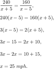 \dfrac{240}{x+5}=\dfrac{160}{x-5},\\ \\240(x-5)=160(x+5),\\ \\3(x-5)=2(x+5),\\ \\3x-15=2x+10,\\ \\3x-2x=10+15,\\ \\x=25\ mph.