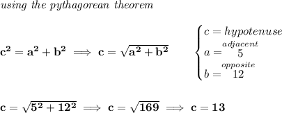 \bf \textit{using the pythagorean theorem} \\\\ c^2=a^2+b^2\implies c=\sqrt{a^2+b^2} \qquad \begin{cases} c=hypotenuse\\ a=\stackrel{adjacent}{5}\\ b=\stackrel{opposite}{12}\\ \end{cases} \\\\\\ c=\sqrt{5^2+12^2}\implies c=\sqrt{169}\implies c=13