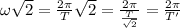 \omega\sqrt{2}=\frac{2\pi}{T}\sqrt{2}=\frac{2\pi}{\frac{T}{\sqrt{2}}}=\frac{2\pi}{T'}