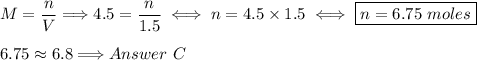 M=\dfrac{n}{V}\Longrightarrow 4.5=\dfrac{n}{1.5}\iff n=4.5\times1.5\iff \boxed{n=6.75~moles}\\\\6.75\approx6.8\Longrightarrow Answer~C