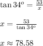 \tan{34^o}= \frac{53}{x} &#10;\\&#10;\\x= \frac{53}{\tan{34^o}} &#10;\\&#10;\\x \approx 78.58