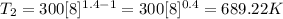 T_2=300[8]^{1.4-1} = 300[8]^{0.4} = 689.22K
