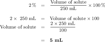 \begin{array}{rcl}2 \, \% & = & \dfrac{\text{Volume of solute}}{\text{250 mL}}\times 100 \, \%\\\\2 \times \text{ 250 mL} & = & \text{Volume of solute} \times 100\\\text{Volume of solute} & = & \dfrac{2 \times 250\text{ mL}}{100}\\\\ & = & \textbf{5 mL}\\\end{array}