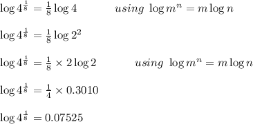 \log 4^{\frac{1}{8}}=\frac{1}{8}\log 4\ \ \ \ \ \ \ \ \ \ using\ \log m^n=m\log n\\\\\log 4^{\frac{1}{8}}=\frac{1}{8}\log 2^2\\\\\log 4^{\frac{1}{8}}=\frac{1}{8}\times 2\log 2\ \ \ \ \ \ \ \ \ \ using\ \log m^n=m\log n\\\\\log 4^{\frac{1}{8}}=\frac{1}{4}\times 0.3010\\\\\log 4^{\frac{1}{8}}=0.07525