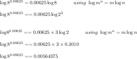 \log 8^{0.00625}=0.00625\log 8\ \ \ \ \ \ \ \ \ \ using\ \log m^n=m\log n\\\\ \log 8^{0.00625}=}=0.00625\log 2^3\\\\\\log 8^{0.00625}==0.00625\times 3\log 2\ \ \ \ \ \ \ \ \ \ using\ \log m^n=m\log n\\\\\log 8^{0.00625}==0.00625\times 3\times 0.3010\\\\\log 8^{0.00625}==0.00564375