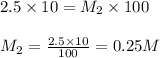 2.5\times 10=M_2\times 100\\\\M_2=\frac{2.5\times 10}{100}=0.25M
