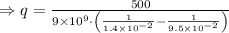 \Rightarrow q=\frac{500}{9\times 10^9\cdot \left ( \frac{1}{1.4\times 10^{-2}}-\frac{1}{9.5\times 10^{-2}}\right )}