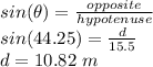sin(\theta) = \frac{opposite}{hypotenuse}\\sin(44.25)=\frac{d}{15.5}\\d= 10.82\ m