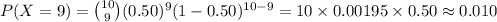 P(X =9)={10\choose 9}(0.50)^{9}(1-0.50)^{10-9}=10\times 0.00195\times 0.50\approx0.010