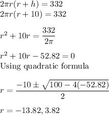 2\pi r(r + h) = 332\\2\pi r(r + 10) = 332\\\\r^2 + 10r = \dfrac{332}{2\pi}\\\\r^2 + 10r  - 52.82 = 0\\\text{Using quadratic formula}\\\\r = \dfrac{-10\pm \sqrt{100 - 4(-52.82)}}{2}\\\\r = -13.82, 3.82