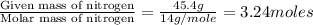 \frac{\text{Given mass of nitrogen}}{\text{Molar mass of nitrogen}}=\frac{45.4g}{14g/mole}=3.24moles