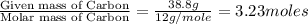 \frac{\text{Given mass of Carbon}}{\text{Molar mass of Carbon}}=\frac{38.8g}{12g/mole}=3.23moles