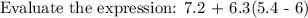 \text{Evaluate the expression: 7.2 + 6.3(5.4 - 6)}