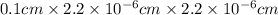 0.1 cm \times 2.2 \times 10^{-6} cm \times 2.2 \times 10^{-6} cm