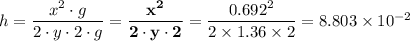 h =\dfrac{x^2 \cdot g}{2 \cdot y\cdot 2 \cdot g} =  \mathbf{\dfrac{x^2 }{2 \cdot y\cdot 2 }} = \dfrac{0.692^2}{2 \times 1.36\times 2}  = 8.803\times 10 ^{-2}