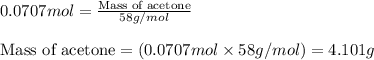 0.0707mol=\frac{\text{Mass of acetone}}{58g/mol}\\\\\text{Mass of acetone}=(0.0707mol\times 58g/mol)=4.101g