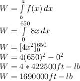 W=\int\limits^a_b {f(x)} \, dx \\W=\int\limits^{650}_0 {8x} \, dx \\W=[4x^2]_0^{650}\\W=4(650)^2-0^2\\W=4*422500 ft-lb\\W=1690000 ft-lb