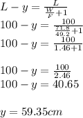 L-y = \frac{L}{\frac{W}{F}+1 } \\100 - y = \frac{100}{\frac{71.8}{49.2}+1 } \\100 - y = \frac{100}{1.46+1}\\\\100 - y = \frac{100}{2.46} \\100-y = 40.65\\\\y = 59.35cm