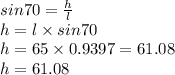 sin70 =  \frac{h}{l}  \\ h = l \times sin70 \\ h = 65 \times 0.9397 = 61.08 \\ h = 61.08