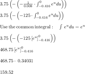 3.75\left(-\left(-\frac{1}{0.008}\cdot \int _{-0.416}^0e^udu\right)\right)\\\\3.75\left(-\left(-125\cdot \int _{-0.416}^0e^udu\right)\right)\\\\\mathrm{Use\:the\:common\:integral}:\quad \int \:e^udu=e^u\\\\3.75\left(-\left(-125\left[e^u\right]^0_{-0.416}\right)\right)\\\\468.75\left[e^u\right]^0_{-0.416}\\\\468.75\cdot \:0.34031\\\\159.52