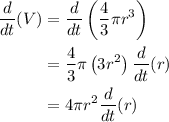 \begin{aligned}\frac{d}{d t}(V) &=\frac{d}{d t}\left(\frac{4}{3} \pi r^{3}\right) \\&=\frac{4}{3} \pi\left(3 r^{2}\right)\frac{d}{d t}(r) \\&=4 \pi r^{2}\frac{d}{d t}(r)\end{aligned}