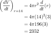 \begin{aligned}\left(\frac{d V}{d t}\right)_{r=14} &=4 \pi r^{2} \frac{d}{d t}(r)\\&=4 \pi(14)^{2} (3)\\&=4 \pi 196 (3)\\&=2352\end{aligned}