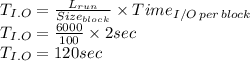 T_{I.O}=\frac{L_{run}}{Size_{block}} \times Time_{I/O \, per\,  block}\\T_{I.O}=\frac{6000}{100} \times 2 sec\\T_{I.O}=120 sec