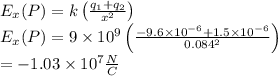 E_x( P) = k \left(\frac{ q_1 + q_2}{ x^2}\right) \\E_x( P) = 9 \times 10^9 \left(\frac{ -9.6 \times 10^{-6}+ 1.5 \times 10^{-6}}{0.084^2}\right) \\= -1.03 \times 10^7 \frac{ N}{ C}