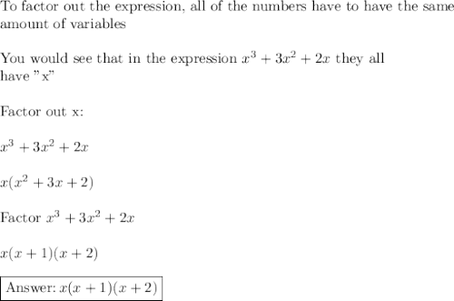 \text{To factor out the expression, all of the numbers have to have the same}\\\text{amount of variables}\\\\\text{You would see that in the expression}\,\, x^3 + 3x^2 + 2x\,\,\text{they all}\\\text{have "x"}\\\\\text{Factor out x:}\\\\x^3 + 3x^2+2x\\\\x(x^2+3x+2)\\\\\text{Factor}\,\, x^3 + 3x^2+2x\\\\x(x+1)(x+2)\\\\\boxed{\text{}\,x(x+1)(x+2)}}