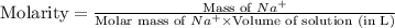 \text{Molarity}=\frac{\text{Mass of }Na^+}{\text{Molar mass of }Na^+\times \text{Volume of solution (in L)}}
