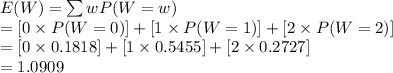 E(W)=\sum wP(W=w)\\=[0\times P(W=0)]+[1\times P(W=1)]+[2\times P(W=2)]\\=[0\times0.1818]+[1\times0.5455]+[2\times0.2727]\\=1.0909