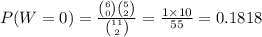 P(W=0)=\frac{{6\choose 0}{5\choose 2}}{{11\choose 2}}=\frac{1\times10}{55}=0.1818