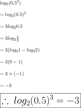 log_{2}( {0.5}^{3} ) \\\\=log_{2}( {0.5})^{3}  \\  \\  = 3log_{2} {0.5} \\  \\  = 3log_{2}  \frac{1}{2}  \\  \\  = 3(log_{2} 1 - log_{2} 2) \\  \\  = 3(0 - 1) \\  \\  = 3 \times ( - 1) \\  \\  =  - 3 \\  \\   \huge \purple{ \boxed{\therefore \: log_{2}( {0.5})^{3}  =  - 3}}