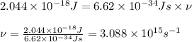 2.044\times 10^{-18}J=6.62\times 10^{-34}Js\times \nu\\\\\nu=\frac{2.044\times 10^{-18}J}{6.62\times 10^{-34}Js}=3.088\times 10^{15}s^{-1}