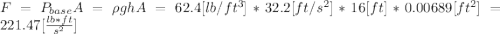 F=P_{base}A=\rho ghA= 62.4 [lb/ft^{3}]*32.2 [ft/s^{2}]*16 [ft]*0.00689 [ft^{2}]=221.47 [\frac{lb*ft}{s^{2}}]