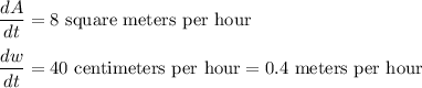 \dfrac{dA}{dt} = 8\text{ square meters per hour}\\\\\dfrac{dw}{dt} = 40\text{ centimeters per hour} =0.4\text{ meters per hour}