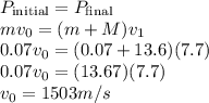 P_{\rm initial} = P_{\rm final}\\mv_0 = (m+M)v_1\\0.07v_0 = (0.07 + 13.6)(7.7)\\0.07v_0 = (13.67)(7.7)\\v_0 = 1503 m/s