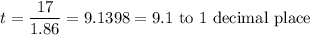t = \dfrac{17}{1.86} = 9.1398 = 9.1\text { to 1 decimal place}