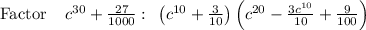 \mathrm{Factor}\:\:\:\:\:c^{30}+\frac{27}{1000}:\:\:\left(c^{10}+\frac{3}{10}\right)\left(c^{20}-\frac{3c^{10}}{10}+\frac{9}{100}\right)