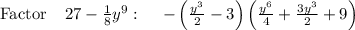 \mathrm{Factor}\:\:\:\:\:27-\frac{1}{8}y^9:\quad \:-\left(\frac{y^3}{2}-3\right)\left(\frac{y^6}{4}+\frac{3y^3}{2}+9\right)