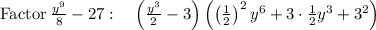 \mathrm{Factor}\:\frac{y^9}{8}-27:\quad \left(\frac{y^3}{2}-3\right)\left(\left(\frac{1}{2}\right)^2y^6+3\cdot \frac{1}{2}y^3+3^2\right)